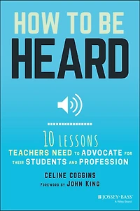 How to Be Heard: Ten Lessons Teachers Need Advocate for their Students and Profession
