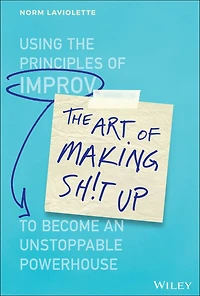 the Art of Making Sh!t Up: Using Principles Improv to Become an Unstoppable Powerhouse