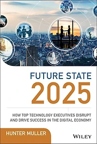 Future State 2025: How Top Technology Executives Disrupt and Drive Success the Digital Economy