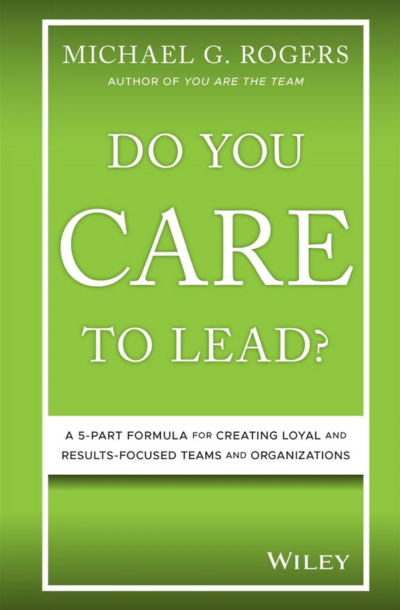 Do You Care to Lead?: A 5 Part Formula for Creating Loyal and Results Focused Teams Organizations