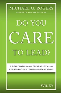 Do You Care to Lead?: A 5 Part Formula for Creating Loyal and Results Focused Teams Organizations