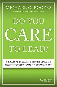 Do You Care to Lead?: A 5 Part Formula for Creating Loyal and Results Focused Teams Organizations