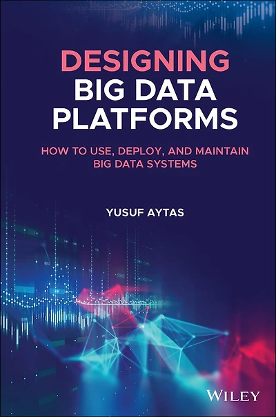 Designing Big Data Platforms: How to Use, Deploy, and Maintain Systems