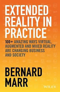 Extended Reality Practice: 100+ Amazing Ways Virtual, Augmented and Mixed Are Changing Business Society