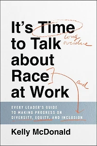 It's Time to Talk about Race at Work: Every Leader's Guide Making Progress on Diversity, Equity, and Inclusion