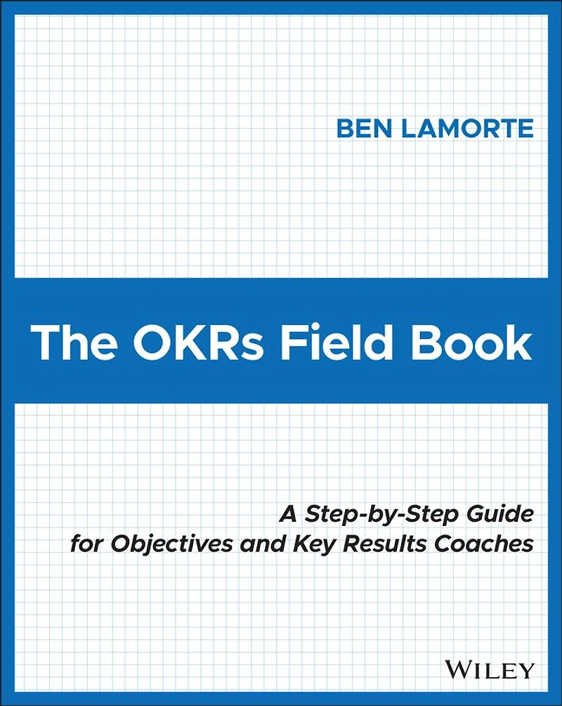 The OKRs Field Book: A Step-by-Step Guide for Objectives and Key Results Coaches
