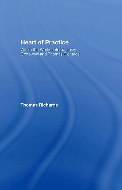 Heart of Practice: Within the Workcenter Jerzy Grotowski and Thomas Richards
