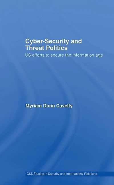 Cyber-Security and Threat Politics: US Efforts to Secure the Information Age