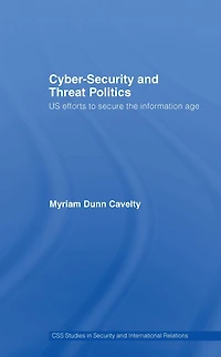 Cyber-Security and Threat Politics: US Efforts to Secure the Information Age