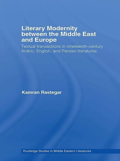 Literary Modernity Between the Middle East and Europe: Textual Transactions 19th Century Arabic, English Persian Literatures