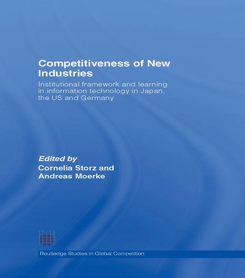 Competitiveness of New Industries: Institutional Framework and Learning Information Technology Japan, the U.S Germany