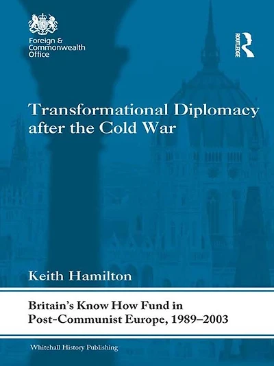 Transformational Diplomacy after the Cold War: Britain's Know How Fund Post-Communist Europe, 1989-2003
