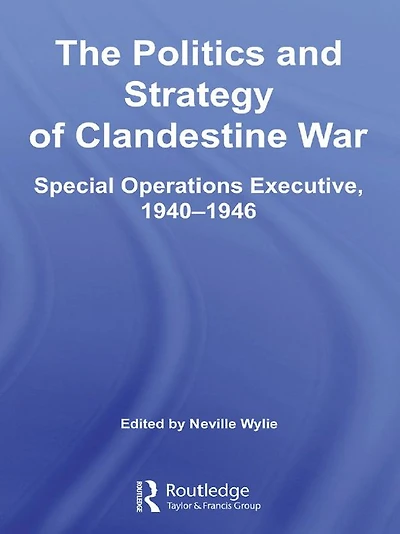The Politics and Strategy of Clandestine War: Special Operations Executive, 1940-1946