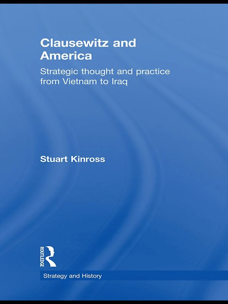 Clausewitz and America: Strategic Thought Practice from Vietnam to Iraq