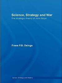 Science, Strategy and War: The Strategic Theory of John Boyd