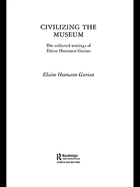 Civilizing The Museum: Collected Writings of Elaine Heumann Gurian