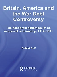 Britain, America and The War Debt Controversy: Economic Diplomacy of an Unspecial Relationship, 1917-45