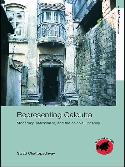 Representing Calcutta: Modernity, Nationalism and the Colonial Uncanny