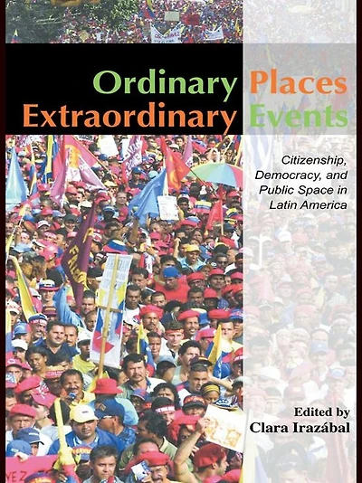 Ordinary Places/Extraordinary Events: Citizenship, Democracy and Public Space Latin America