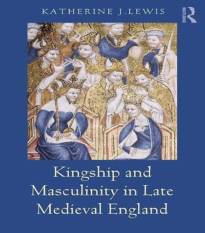 Kingship and Masculinity Late Medieval England