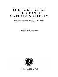 Politics and Religion Napoleonic Italy: The War Against God, 1801-1814