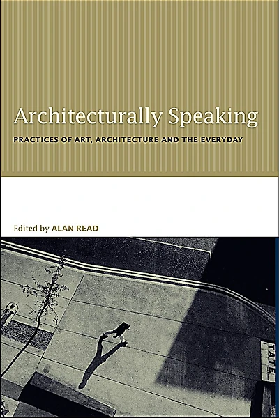 Architecturally Speaking: Practices of Art, Architecture and the Everyday
