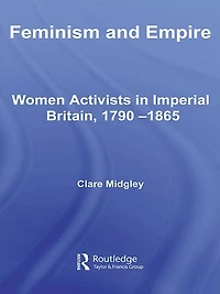 Feminism and Empire: Women Activists Imperial Britain, 1790-1865