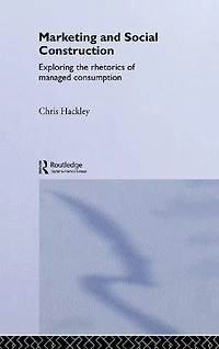 Marketing and Social Construction: Exploring the Rhetorics of Managed Consumption