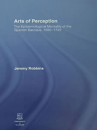 Arts of Perception: the Epistemological Mentality Spanish Baroque, 1580-1720