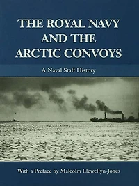 the Royal Navy and Arctic Convoys: A Naval Staff History