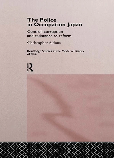 The Police Occupation Japan: Control, Corruption and Resistance to Reform