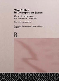 The Police Occupation Japan: Control, Corruption and Resistance to Reform