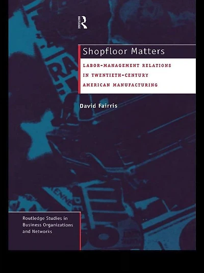 Shopfloor Matters: Labor - Management Relations 20th Century American Manufacturing