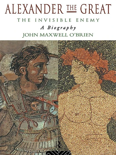 Alexander The Great: Invisible Enemy: A Biography