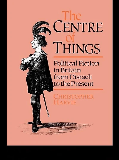the Centre of Things: Political Fiction Britain from Disraeli to Present
