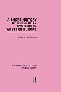 A Short History of Electoral Systems Western Europe (Routledge Library Editions: Political Science Volume 22)