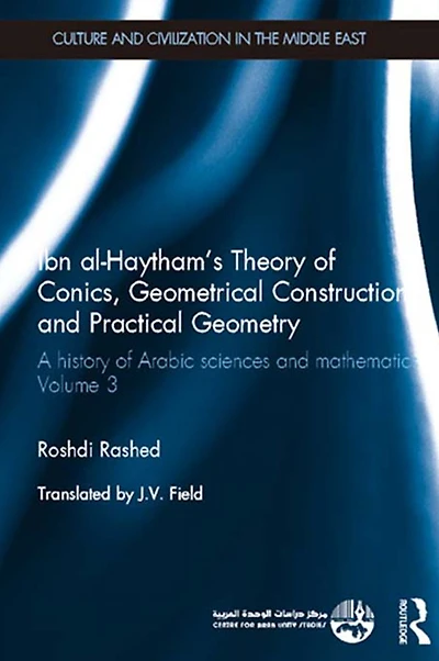 Ibn al-Haytham's Theory of Conics, Geometrical Constructions and Practical Geometry: A History Arabic Sciences Mathematics Volume 3