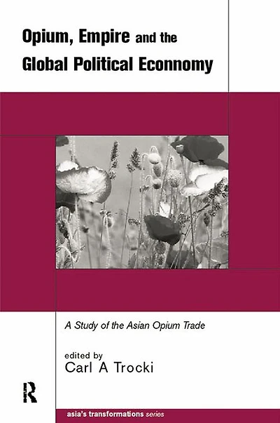 Opium, Empire and the Global Political Economy: A Study of Asian Opium Trade 1750-1950