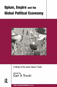 Opium, Empire and the Global Political Economy: A Study of Asian Opium Trade 1750-1950