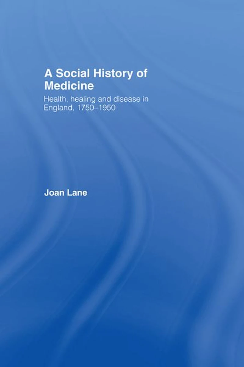 A Social History of Medicine: Health, Healing and Disease England, 1750-1950