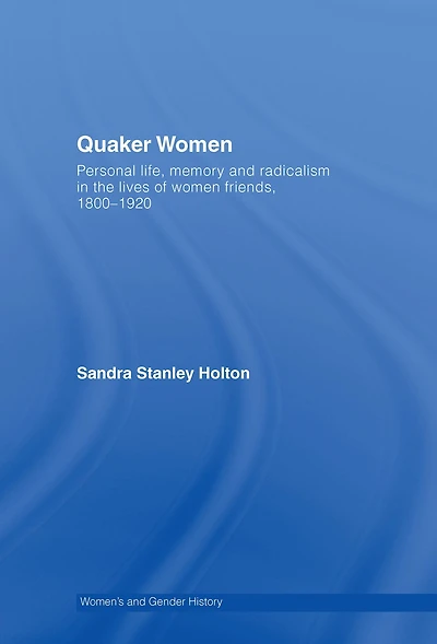 Quaker Women: Personal Life, Memory and Radicalism the Lives of Women Friends, 1780-1930