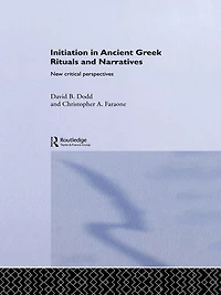 Initiation Ancient Greek Rituals and Narratives: New Critical Perspectives