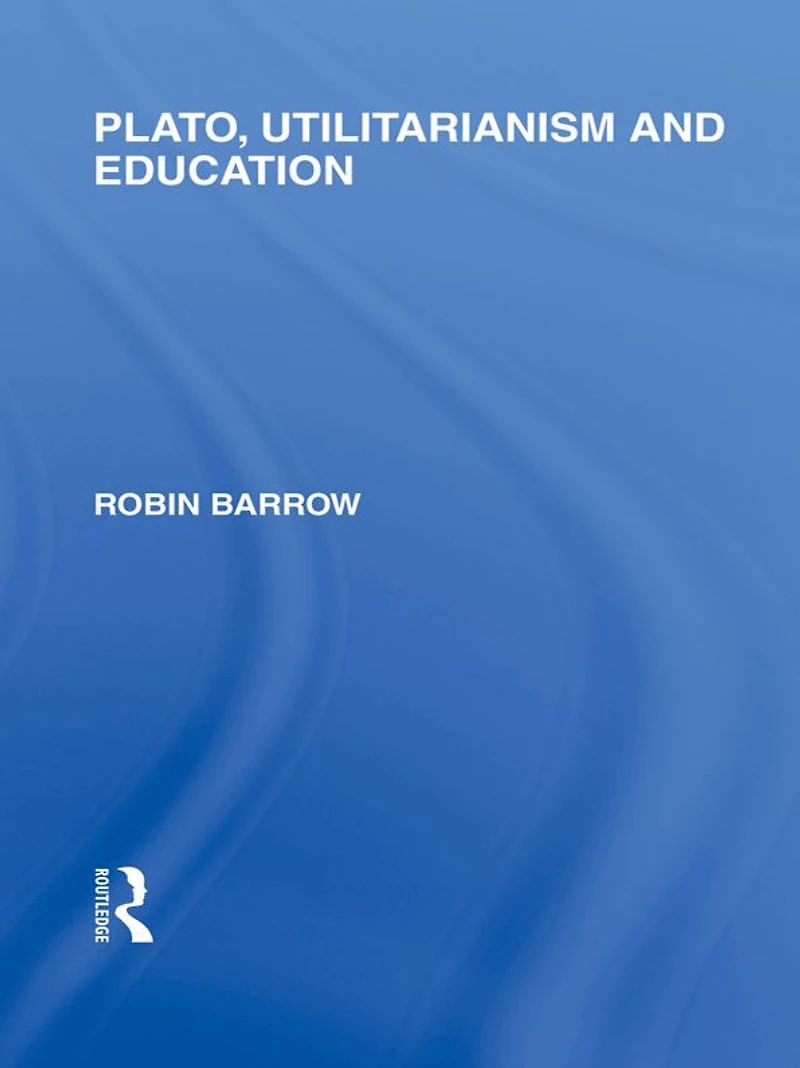 Plato, Utilitarianism and Education (International Library of the Philosophy Volume 3)
