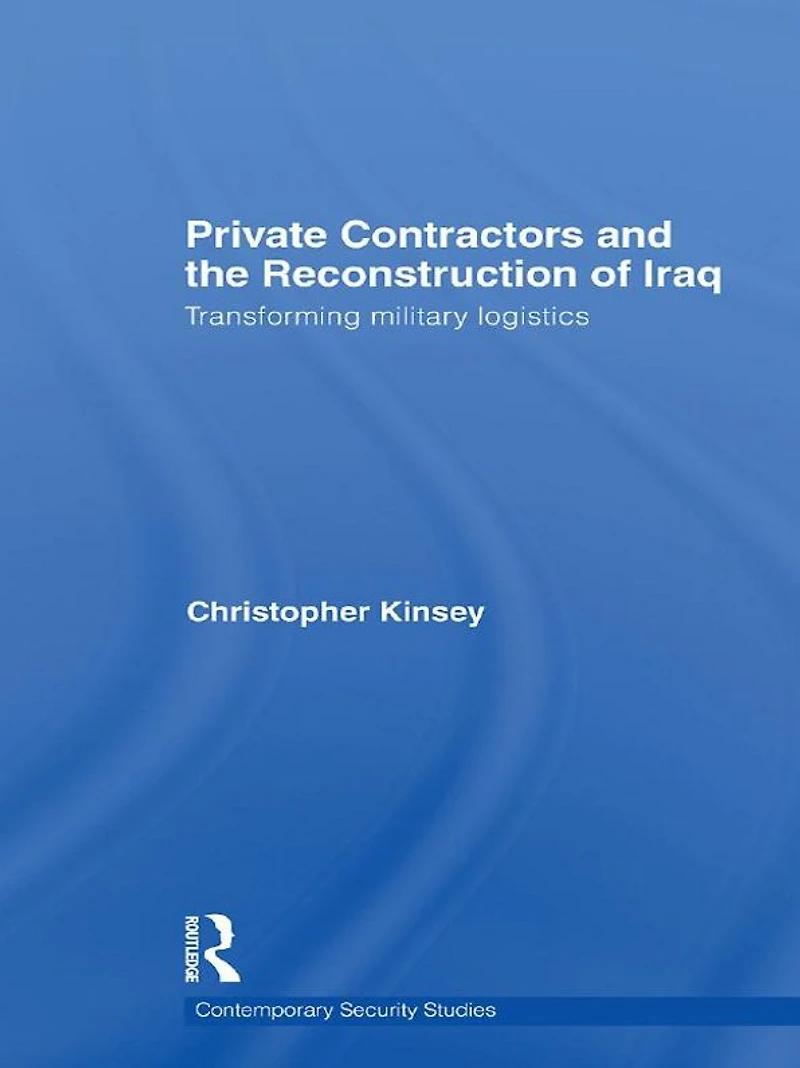 Private Contractors and the Reconstruction of Iraq: Transforming Military Logistics
