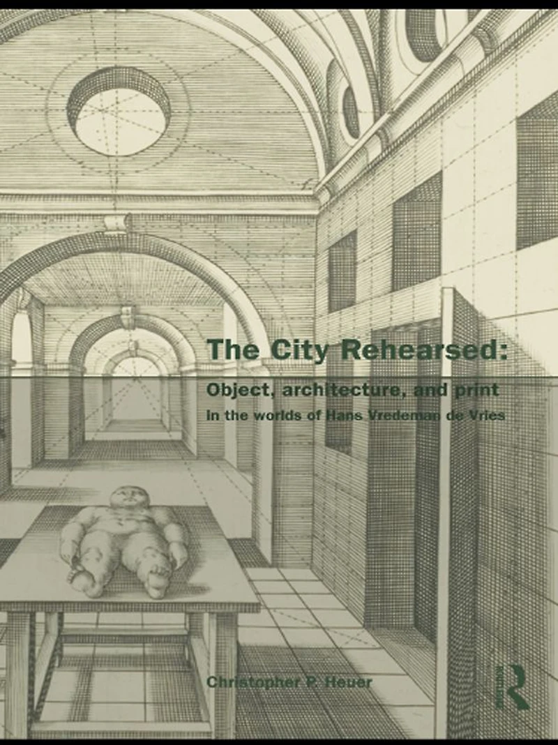 the City Rehearsed: Object, Architecture, and Print Worlds of Hans Vredeman de Vries