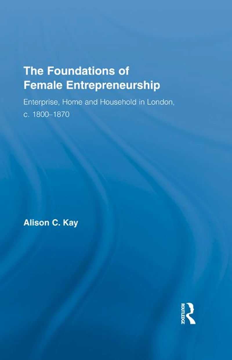 The Foundations of Female Entrepreneurship: Enterprise, Home and Household London, c. 1800-1870