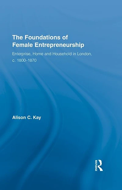 The Foundations of Female Entrepreneurship: Enterprise, Home and Household London, c. 1800-1870