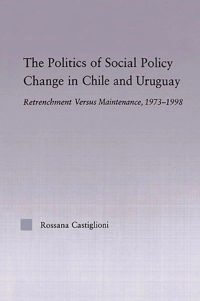 The Politics of Social Policy Change Chile and Uruguay: Retrenchment versus Maintenance, 1973-1998