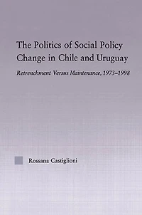 The Politics of Social Policy Change Chile and Uruguay: Retrenchment versus Maintenance, 1973-1998