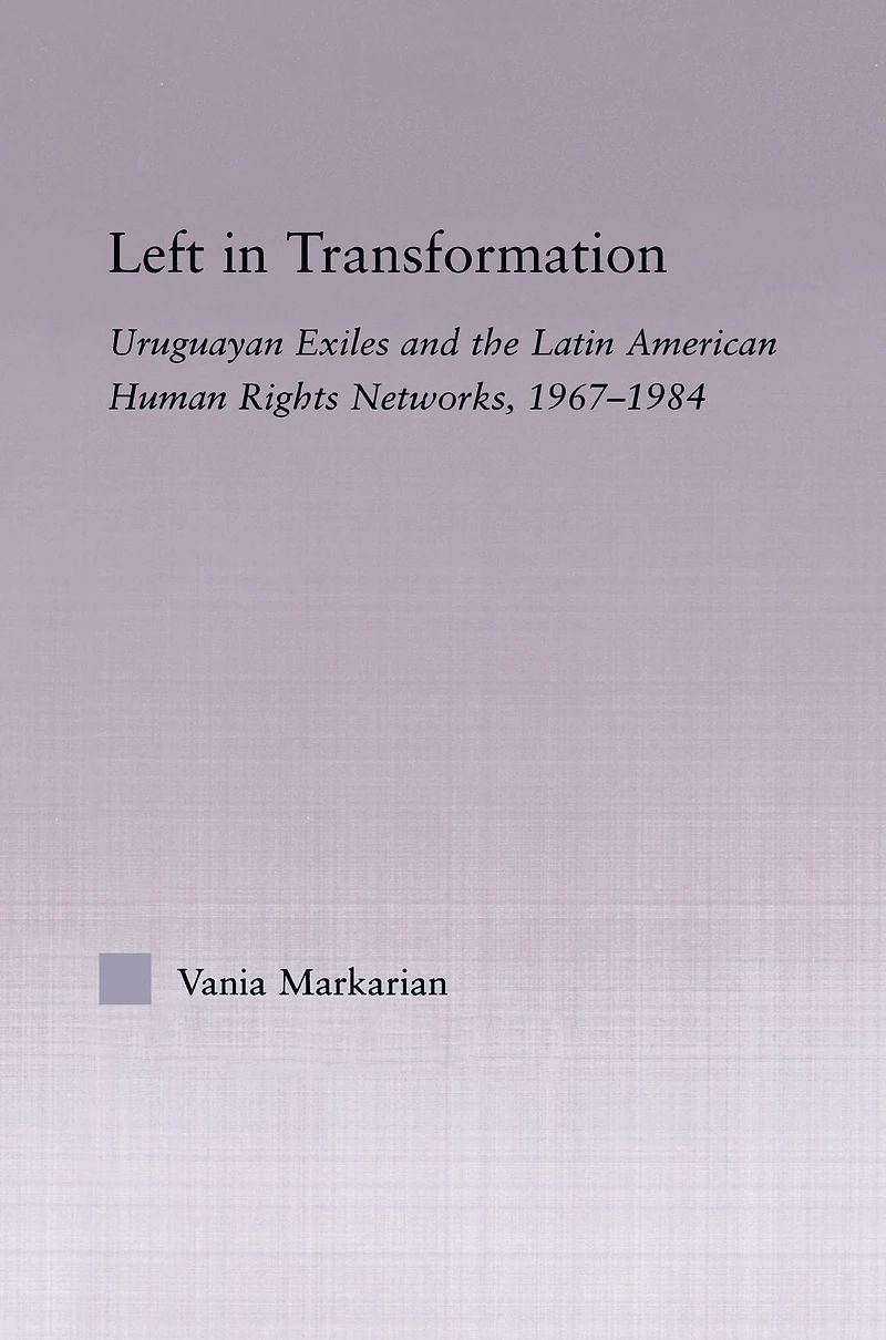 Left Transformation: Uruguayan Exiles and the Latin American Human Rights Network, 1967 -1984